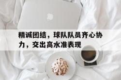 开云官网-精诚团结，球队队员齐心协力，交出高水准表现的简单介绍