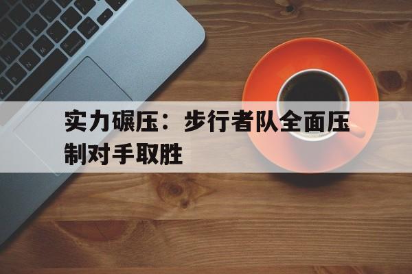 包含实力碾压：步行者队全面压制对手取胜的词条